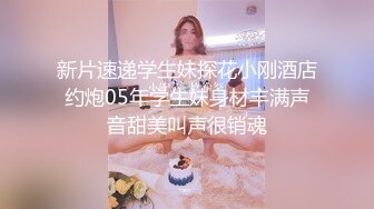 新片速递学生妹探花小刚酒店约炮05年学生妹身材丰满声音甜美叫声很销魂