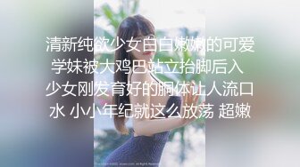 清新纯欲少女白白嫩嫩的可爱学妹被大鸡巴站立抬脚后入 少女刚发育好的胴体让人流口水 小小年纪就这么放荡 超嫩