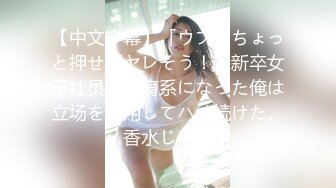 【中文字幕】「ウブでちょっと押せばヤレそう！」新卒女子社员の教育系になった俺は立场を利用してハメ続けた。香水じゅん