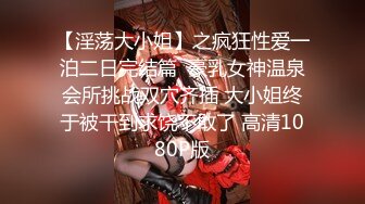 【淫荡大小姐】之疯狂性爱一泊二日完结篇  豪乳女神温泉会所挑战双穴齐插 大小姐终于被干到求饶不敢了 高清1080P版