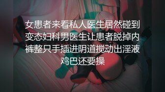 女患者来看私人医生居然碰到变态妇科男医生让患者脱掉内裤整只手插进阴道搅动出淫液鸡巴还要操