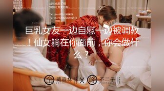 巨乳女友一边自慰一边被调教！仙女躺在你面前，你会做什么？