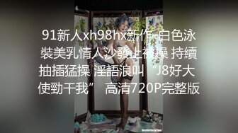 91新人xh98hx新作-白色泳裝美乳情人沙發上被操 持續抽插猛操 淫語浪叫“J8好大 使勁干我” 高清720P完整版