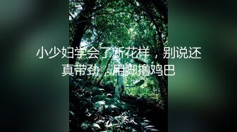 小少妇学会了新花样，别说还真带劲，用脚撸鸡巴