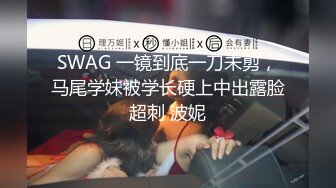 SWAG 一镜到底一刀未剪，马尾学妹被学长硬上中出露脸超刺 波妮