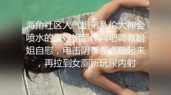 海角社区人气姐弟乱伦大神会喷水的亲姐姐新作网吧调教姐姐自慰，电击阴蒂差点蹦起来，再拉到女厕所玩尿内射