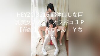 HEYZO 3216 超仲良しな巨乳美女２人と！オフパコ３Ｐ【前編】 – Ｒちゃん – Ｙちゃん