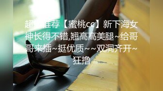 超级推荐【蜜桃cc】新下海女神长得不错,翘高高美腿~给哥哥来插~挺优质~~双洞齐开~狂撸