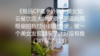 《极品CP魔手外购》美女如云餐饮店大神躲藏女厕逼脸同框偸拍数位小姐姐方便，被一个美女发现翻车了还好没有推门吓尿了 (13)