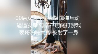 00后女大学生直播跳弹互动  逼逼发痒 勾搭在房间打游戏表哥啪啪大秀 被射了一身