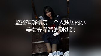 监控破解偷窥一个人独居的小美女光溜溜的到处跑