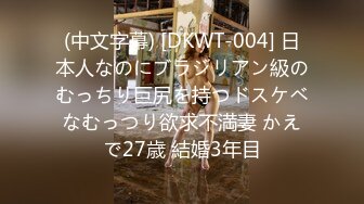 (中文字幕) [DKWT-004] 日本人なのにブラジリアン級のむっちり巨尻を持つドスケベなむっつり欲求不満妻 かえで27歳 結婚3年目