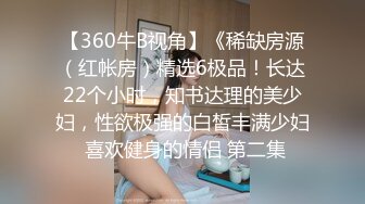 【360牛B视角】《稀缺房源（红帐房）精选6极品！长达22个小时，知书达理的美少妇，性欲极强的白皙丰满少妇 喜欢健身的情侣 第二集