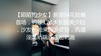 【陌陌约少女】新晋探花劲爆首场，约操178大长腿美少妇，沙发啪啪来回换姿势，风骚淫荡娇喘连连超刺激