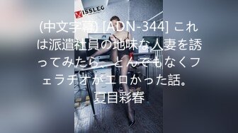 (中文字幕) [ADN-344] これは派遣社員の地味な人妻を誘ってみたら、とんでもなくフェラチオがエロかった話。 夏目彩春