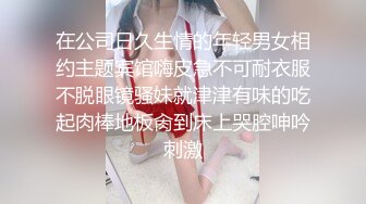 在公司日久生情的年轻男女相约主题宾馆嗨皮急不可耐衣服不脱眼镜骚妹就津津有味的吃起肉棒地板肏到床上哭腔呻吟刺激