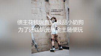 债主花钱玩直男 极品小奶狗为了还钱扒光被金主随便玩