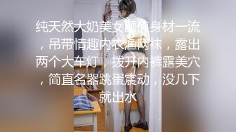 纯天然大奶美女颜值身材一流，吊带情趣内衣渔网袜，露出两个大车灯，拨开内裤露美穴，简直名器跳蛋震动，没几下就出水