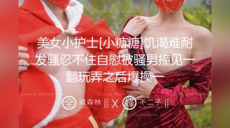 美女小护士[小糖糖]饥渴难耐发骚忍不住自慰被骚男撞见一翻玩弄之后爆操一