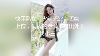 快手熟女，火辣无比，舌吻，上位，伺候的老公不想出外面找小三！