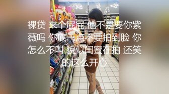 裸贷 来个屁屁 他不是要你紫薇吗 你底一点不要拍到脸 你怎么不叫 貌似闺蜜在拍 还笑的这么开心