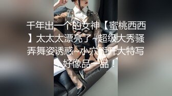 千年出一个的女神【蜜桃西西】太太太漂亮了~超级大秀骚弄舞姿诱惑~小穴掰开大特写，好像品一品！