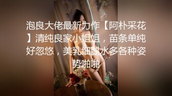 泡良大佬最新力作【阿朴采花】清纯良家小姐姐，苗条单纯好忽悠，美乳细腿水多各种姿势啪啪