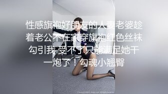 性感旗袍好朋友的人妻老婆趁着老公不在家穿旗袍红色丝袜勾引我 受不了只能满足她干一炮了！勾魂小翘臀