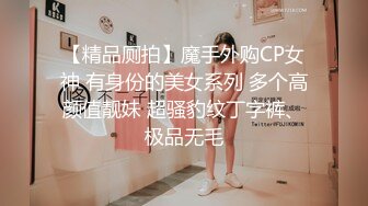 【精品厕拍】魔手外购CP女神 有身份的美女系列 多个高颜值靓妹 超骚豹纹丁字裤、极品无毛