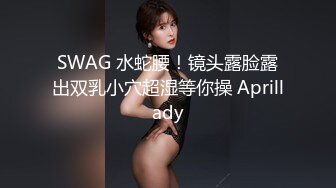 SWAG 水蛇腰！镜头露脸露出双乳小穴超湿等你操 Aprillady