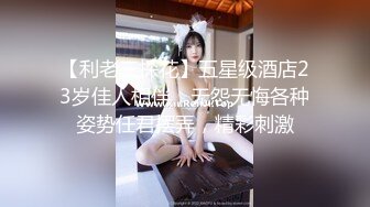 【利老三探花】五星级酒店23岁佳人相伴，无怨无悔各种姿势任君摆弄，精彩刺激