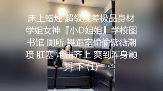 床上蜡烛 超级反差极品身材学姐女神『小D姐姐』学校图书馆 厕所 舞蹈室偷偷紫薇潮喷 肛塞 炮击齐上 爽到浑身颤抖 下 (1)