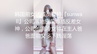 韩国前女团成员模特『sunwall』公司落地窗前爆插反差女神，公司的高冷女神在主人爸爸面前又多下贱淫荡