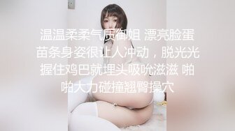 温温柔柔气质御姐 漂亮脸蛋苗条身姿很让人冲动，脱光光握住鸡巴就埋头吸吮滋滋 啪啪大力碰撞翘臀操穴