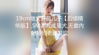 19cm继父开苞儿子【后续精华版】,SM调教成骚犬,无套内射好怕老婆发现