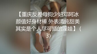 【重庆反差母狗少妇邓阿冰 颜值好身材棒 外表清纯甜美 其实是个人尽可插的淫娃】 (3)