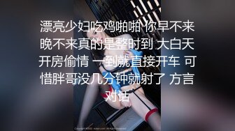 漂亮少妇吃鸡啪啪 你早不来晚不来真的是整时到 大白天开房偷情 一到就直接开车 可惜胖哥没几分钟就射了 方言对话