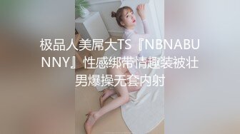 极品人美屌大TS『NBNABUNNY』性感绑带情趣装被壮男爆操无套内射