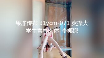 果冻传媒 91ycm-071 爽操大学生青春肉体-李娜娜