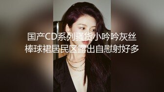 国产CD系列骚货小吟吟灰丝棒球裙居民区露出自慰射好多