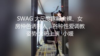 SWAG 大尺度露脸全裸、女房仲色诱客人，各种性爱调教姿势 火热上演  小媛