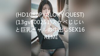 (HD1080P)(GLORY QUEST)(13gvh00251)スケベじじいと巨乳ギャルの中出しSEX16 REMI