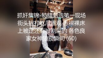 抓奸集锦-特精甄选第一现场街头扭打吃瓜围观 赤裸裸床上被逮还有被割屌的 各色良家女神狼狈瞬间 (60)