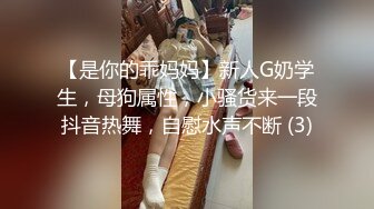 【是你的乖妈妈】新人G奶学生，母狗属性，小骚货来一段抖音热舞，自慰水声不断 (3)