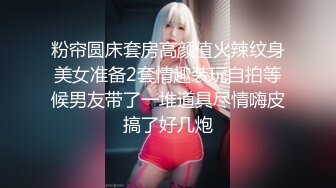 粉帘圆床套房高颜值火辣纹身美女准备2套情趣装玩自拍等候男友带了一堆道具尽情嗨皮搞了好几炮