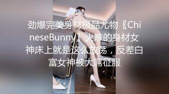 劲爆完美身材极品尤物〖ChineseBunny〗火辣的身材女神床上就是这么放荡，反差白富女神被大屌征服