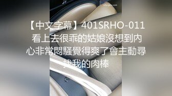 【中文字幕】401SRHO-011 看上去很乖的姑娘沒想到內心非常悶騷覺得爽了會主動尋找我的肉棒