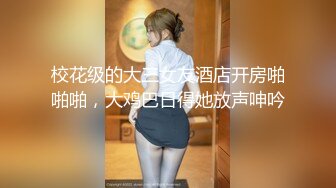 校花级的大三女友酒店开房啪啪啪，大鸡巴日得她放声呻吟