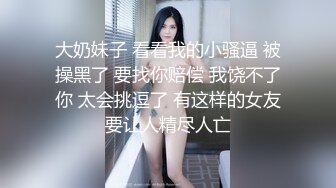 大奶妹子 看看我的小骚逼 被操黑了 要找你赔偿 我饶不了你 太会挑逗了 有这样的女友要让人精尽人亡