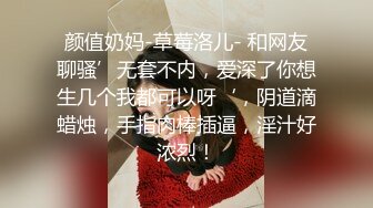 颜值奶妈-草莓洛儿- 和网友聊骚’无套不内，爱深了你想生几个我都可以呀‘，阴道滴蜡烛，手指肉棒插逼，淫汁好浓烈！